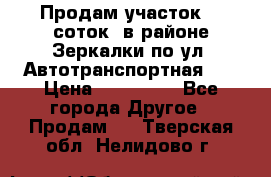 Продам участок 10 соток .в районе Зеркалки по ул. Автотранспортная 91 › Цена ­ 450 000 - Все города Другое » Продам   . Тверская обл.,Нелидово г.